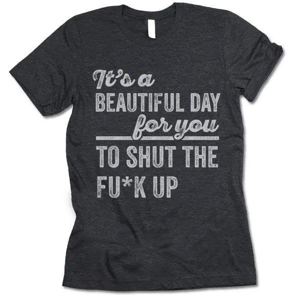It's A Beautiful Day For You To Shut The F*ck Up T Shirt
