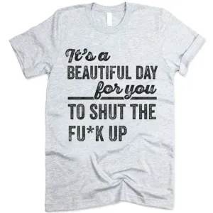 It's A Beautiful Day For You To Shut The F*ck Up T Shirt