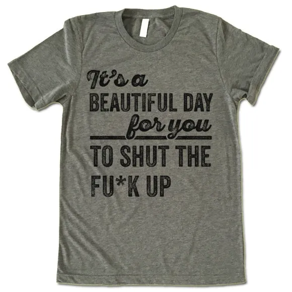 It's A Beautiful Day For You To Shut The F*ck Up T Shirt