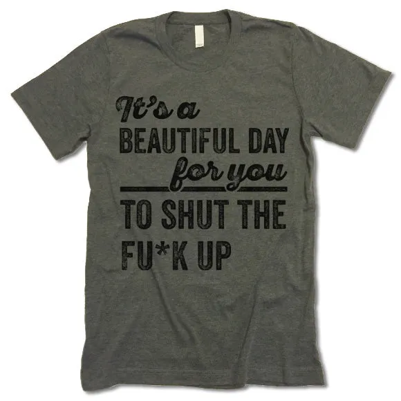 It's A Beautiful Day For You To Shut The F*ck Up T Shirt