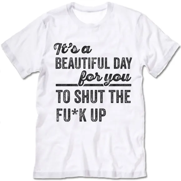 It's A Beautiful Day For You To Shut The F*ck Up T Shirt
