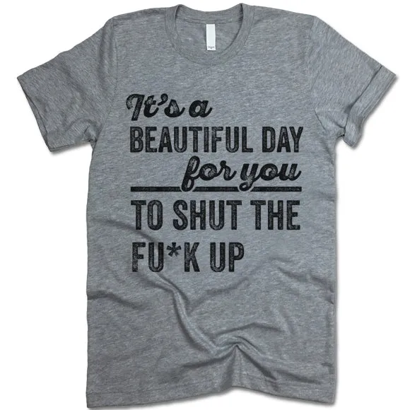 It's A Beautiful Day For You To Shut The F*ck Up T Shirt